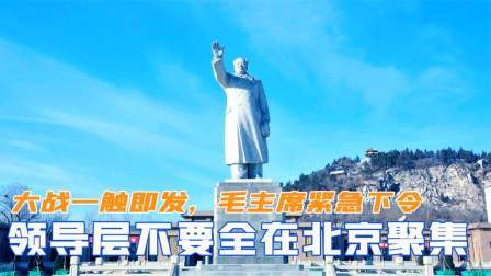趣谈文史 大战一触即发，毛主席深思后紧急下令：领导层不要在北京聚集