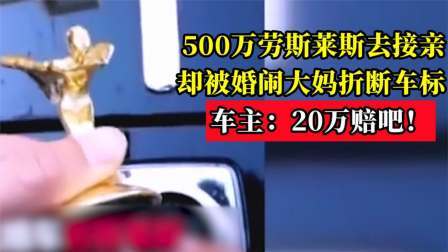 500万劳斯莱斯去接亲，却被婚闹大妈折断车标，车主：20万赔吧