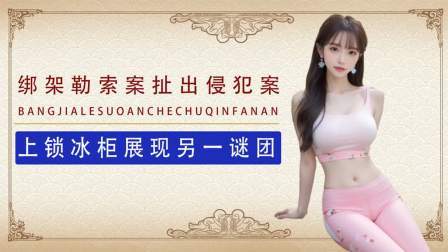 绑架勒索案扯出侵犯案，上锁冰柜是故布疑阵，还是另一谜团？