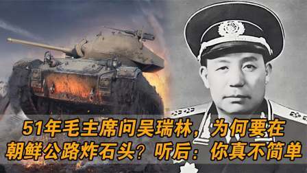 趣谈古今事 毛主席问吴瑞林，为何要在朝鲜公路炸石头？听后：你真不简单