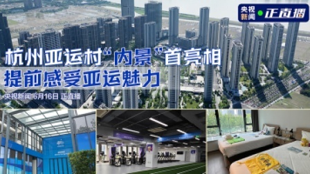倒计时100天 亚运来了！ 杭州亚运村“内景”首亮相 提前感受亚运魅力