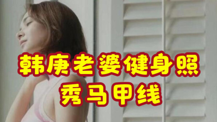 体育show 韩庚老婆卢靖姗久违晒健身照 穿运动内衣秀出马甲线