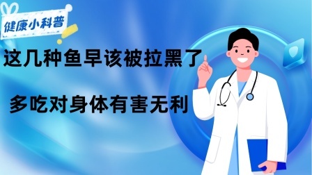 养生之堂 医生忠告：这几种鱼早该被“拉黑”了，多吃对身体有害无利