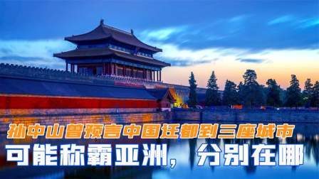 峥嵘岁月 孙中山曾预言中国迁都到三座城市，有可能称霸亚洲，分别在哪