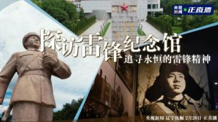 辽宁抚顺 探访雷锋纪念馆 追寻永恒的雷锋精神