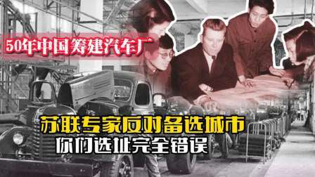 战史分析 50年我国筹建汽车厂，苏联专家反对备选城市：你们选址完全错误