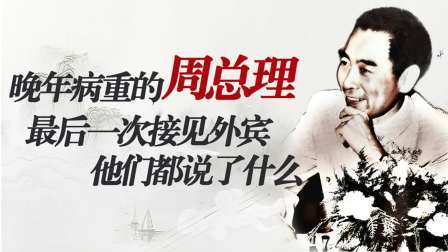 史记文学社第三季 晚年病重的周总理最后一次接见外宾，他们在会面中都说了什么
