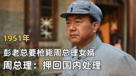 红墙往事 彭老总要枪毙周总理女婿，周总理愤怒表示：押回国内处理